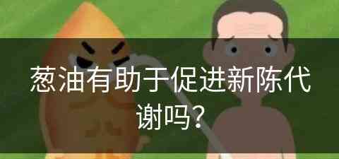 葱油有助于促进新陈代谢吗？(葱油有助于促进新陈代谢吗知乎)